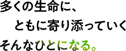 多くの生命に、ともに寄り添っていくそんなひとになる。