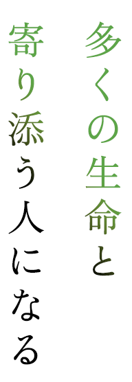 多くの生命と寄り添う人になる